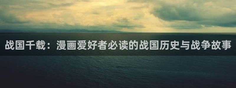 拷贝漫画是什么软件：战国千载：漫画爱好者必读的战国历史与战争故事
